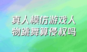 真人模仿游戏人物跳舞算侵权吗