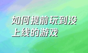 如何提前玩到没上线的游戏