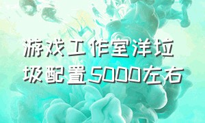 游戏工作室洋垃圾配置5000左右