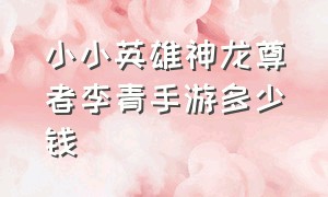 小小英雄神龙尊者李青手游多少钱