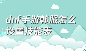 dnf手游韩服怎么设置技能表