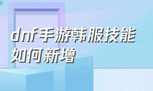 dnf手游韩服技能如何新增