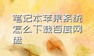 笔记本苹果系统怎么下载百度网盘