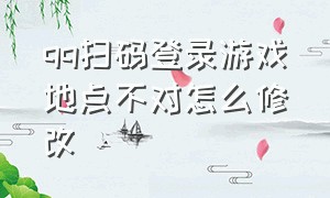 qq扫码登录游戏地点不对怎么修改