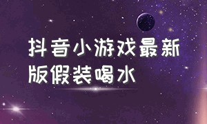 抖音小游戏最新版假装喝水