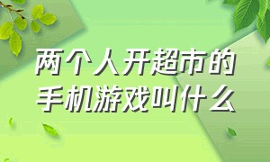 两个人开超市的手机游戏叫什么