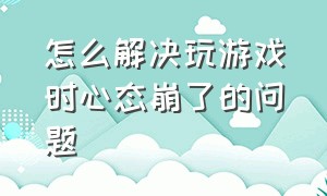 怎么解决玩游戏时心态崩了的问题