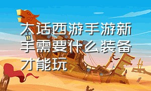 大话西游手游新手需要什么装备才能玩