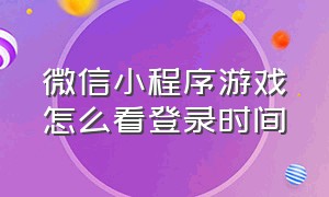 微信小程序游戏怎么看登录时间