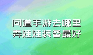 问道手游去哪里弄娃娃装备最好