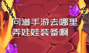 问道手游去哪里弄娃娃装备啊