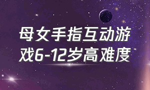 母女手指互动游戏6-12岁高难度