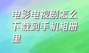 电影电视剧怎么下载到手机相册里