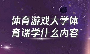 体育游戏大学体育课学什么内容