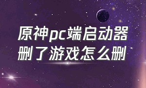 原神pc端启动器删了游戏怎么删