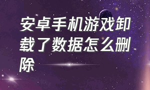 安卓手机游戏卸载了数据怎么删除