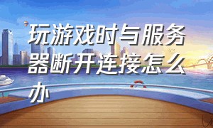 玩游戏时与服务器断开连接怎么办