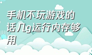 手机不玩游戏的话几g运行内存够用