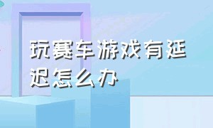 玩赛车游戏有延迟怎么办