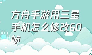 方舟手游用三星手机怎么修改60帧