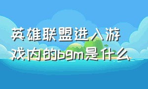 英雄联盟进入游戏内的bgm是什么