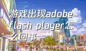 游戏出现adobe flash player怎么回事