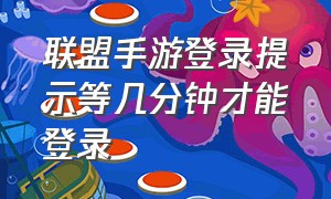 联盟手游登录提示等几分钟才能登录