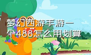 梦幻西游手游一个488怎么用划算