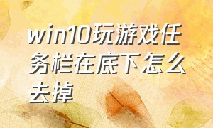 win10玩游戏任务栏在底下怎么去掉