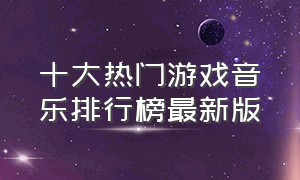 十大热门游戏音乐排行榜最新版