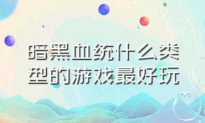 暗黑血统什么类型的游戏最好玩