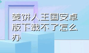 姜饼人王国安卓版下载不了怎么办