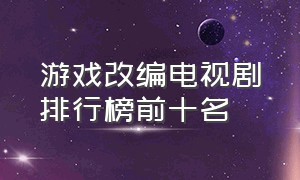 游戏改编电视剧排行榜前十名