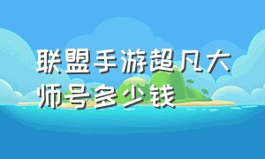 联盟手游超凡大师号多少钱