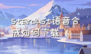 stardust语音合成如何下载