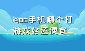 iqoo手机哪个打游戏好还便宜