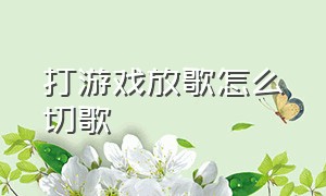 打游戏放歌怎么切歌