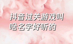 抖音过关游戏叫啥名字好听的