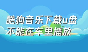 酷狗音乐下载u盘不能在车里播放