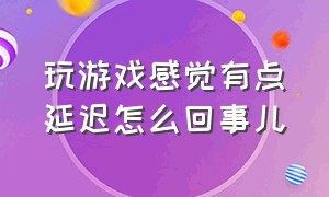 玩游戏感觉有点延迟怎么回事儿