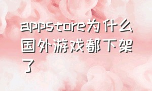 appstore为什么国外游戏都下架了