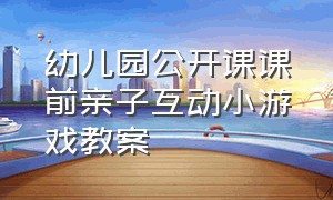 幼儿园公开课课前亲子互动小游戏教案