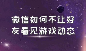 微信如何不让好友看见游戏动态