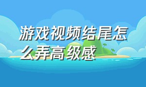 游戏视频结尾怎么弄高级感