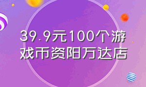 39.9元100个游戏币资阳万达店