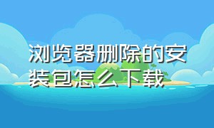 浏览器删除的安装包怎么下载