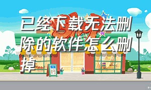 已经下载无法删除的软件怎么删掉