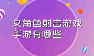 女角色射击游戏手游有哪些