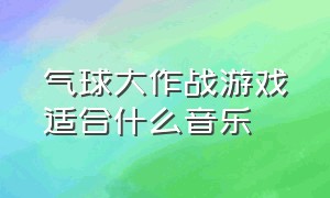 气球大作战游戏适合什么音乐