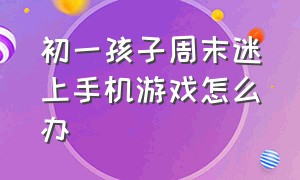 初一孩子周末迷上手机游戏怎么办